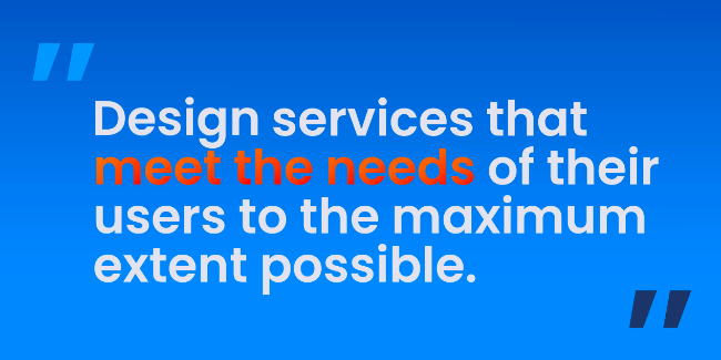 Design services that meet the needs of their users to the maximum extent possible.